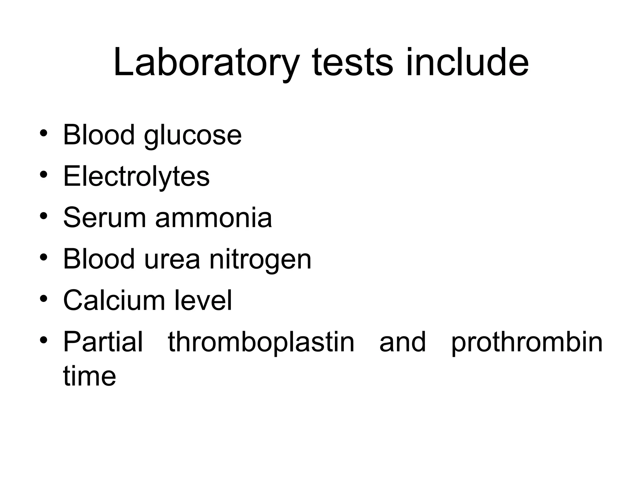 Laboratory tests include
•   Blood glucose
•   Electrolytes
•   Serum ammonia
•   Blood urea nitrogen
•   Calcium level
•   Partial thromboplastin and prothrombin
    time
 