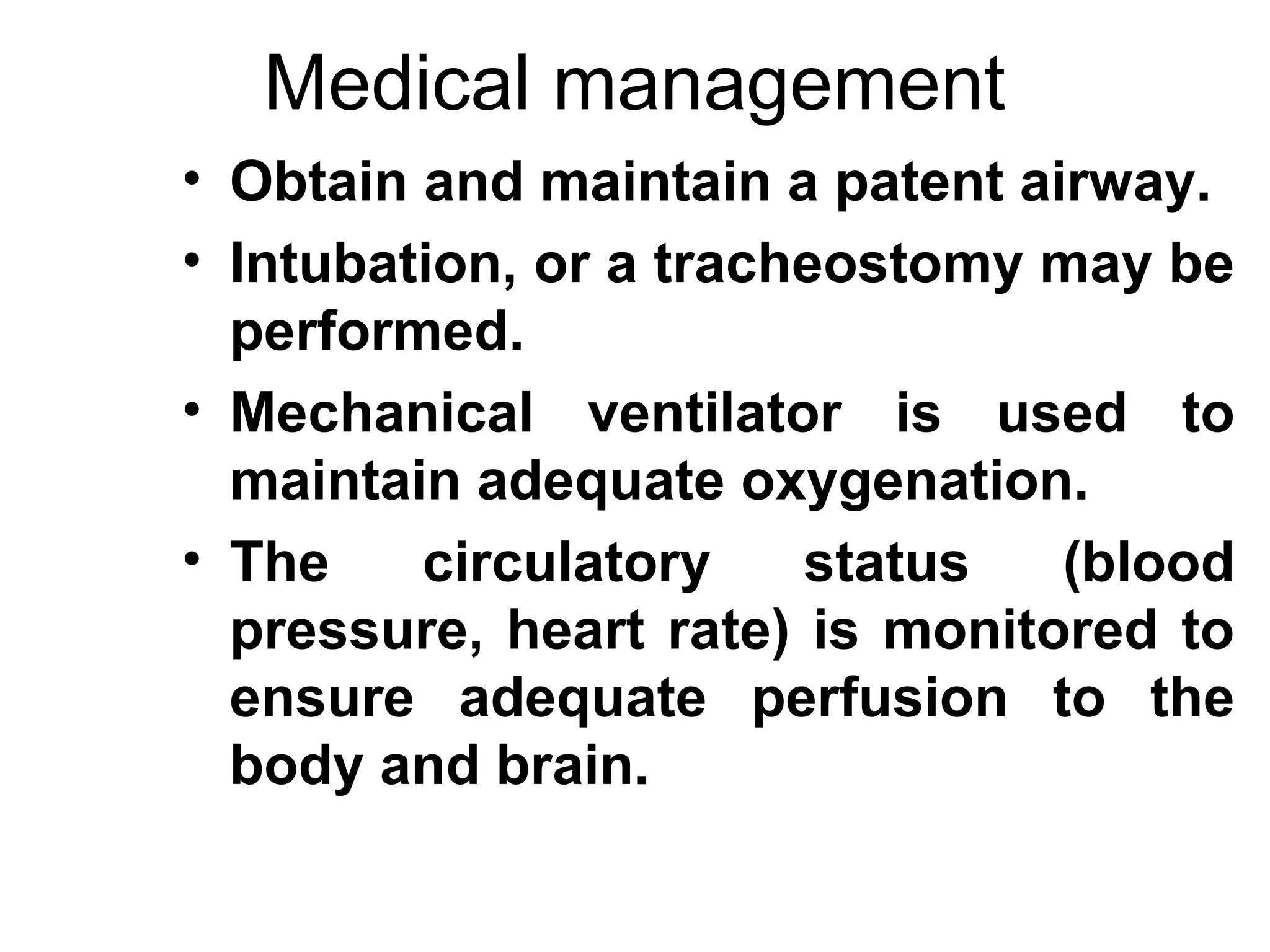 Medical management
• Obtain and maintain a patent airway.
• Intubation, or a tracheostomy may be
  performed.
• Mechanical ventilator is used to
  maintain adequate oxygenation.
• The    circulatory    status   (blood
  pressure, heart rate) is monitored to
  ensure adequate perfusion to the
  body and brain.
 