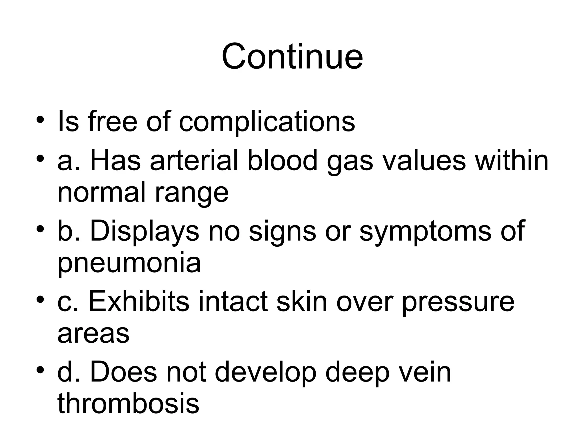 Continue
• Is free of complications
• a. Has arterial blood gas values within
  normal range
• b. Displays no signs or symptoms of
  pneumonia
• c. Exhibits intact skin over pressure
  areas
• d. Does not develop deep vein
  thrombosis
 