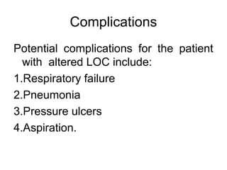 Complications
Potential complications for the patient
  with altered LOC include:
1.Respiratory failure
2.Pneumonia
3.Pressure ulcers
4.Aspiration.
 