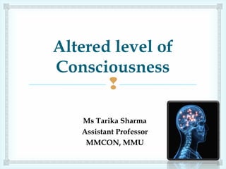 
Altered level of
Consciousness
Ms Tarika Sharma
Assistant Professor
MMCON, MMU
 