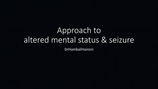 Approach to
altered mental status & seizure
DrHambaliHaironi
 