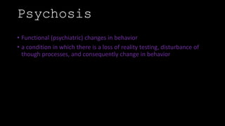 Psychosis
• Functional (psychiatric) changes in behavior
• a condition in which there is a loss of reality testing, disturbance of
though processes, and consequently change in behavior
 