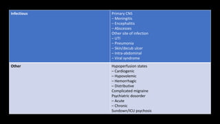 Infectious Primary CNS
– Meningitis
– Encephalitis
– Abscesses
Other site of infection
– UTI
– Pneumonia
– Skin/decub ulcer
– Intra-abdominal
– Viral syndrome
Other Hypoperfusion states
– Cardiogenic
– Hypovolemic
– Hemorrhagic
– Distributive
Complicated migraine
Psychiatric dosorder
– Acute
– Chronic
Sundown/ICU psychosis
 