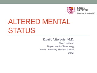 ALTERED MENTAL
STATUS
          Danilo Vitorovic, M.D.
                        Chief resident.
             Department of Neurology
      Loyola University Medical Center
                                 2012.
 