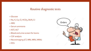 Routinediagnostictests
• Glucose
• Na, K, Ca, Cl, HCO3, BUN, Cr
• ABG
• Serum ammonia
• AST, ALT
• Blood and urine screen for toxins
• CSF analysis
• Neuroimaging (CT, MRI, MRV, MRA)
• EEG
Orders
 