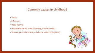 Commoncauses in childhood
• Toxins
• Infections
• Head trauma
• Hypoxia/Ischemia (near drowning, cardiac arrest)
• Seizure (post ictal phase, subclinical status epilepticus)
 