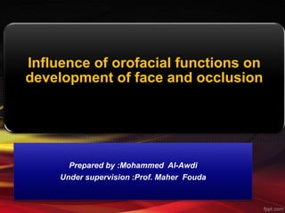 Influence of orofacial functions on
development of face and occlusion
Prepared by :Mohammed Al-Awdi
Under supervision :Prof. Maher Fouda
 