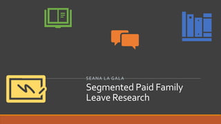 Segmented Paid Family
Leave Research
SEANA LA GALA
 