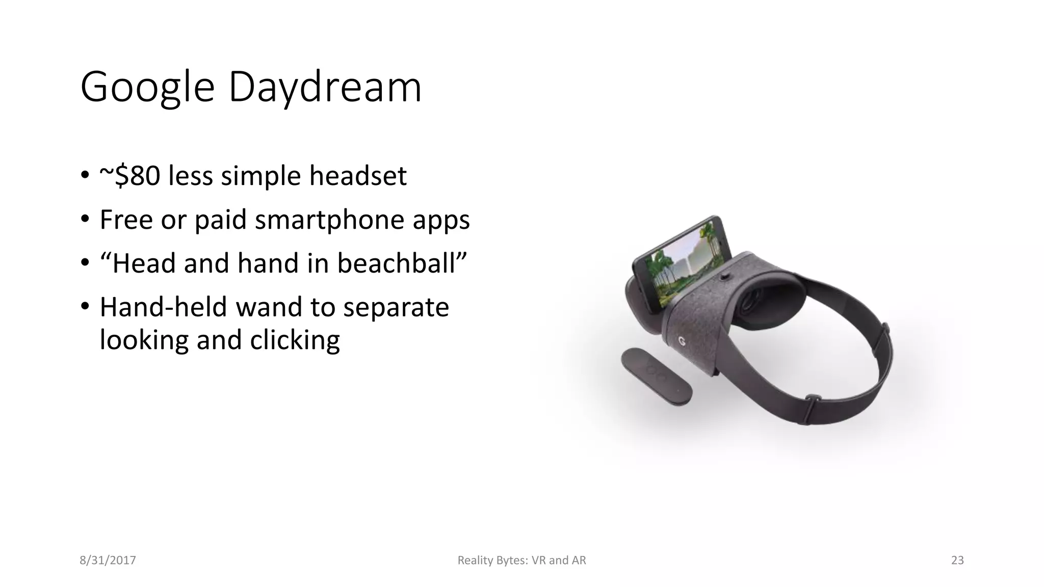 Google Daydream
• ~$80 less simple headset
• Free or paid smartphone apps
• “Head and hand in beachball”
• Hand-held wand to separate
looking and clicking
8/31/2017 Reality Bytes: VR and AR 23
 