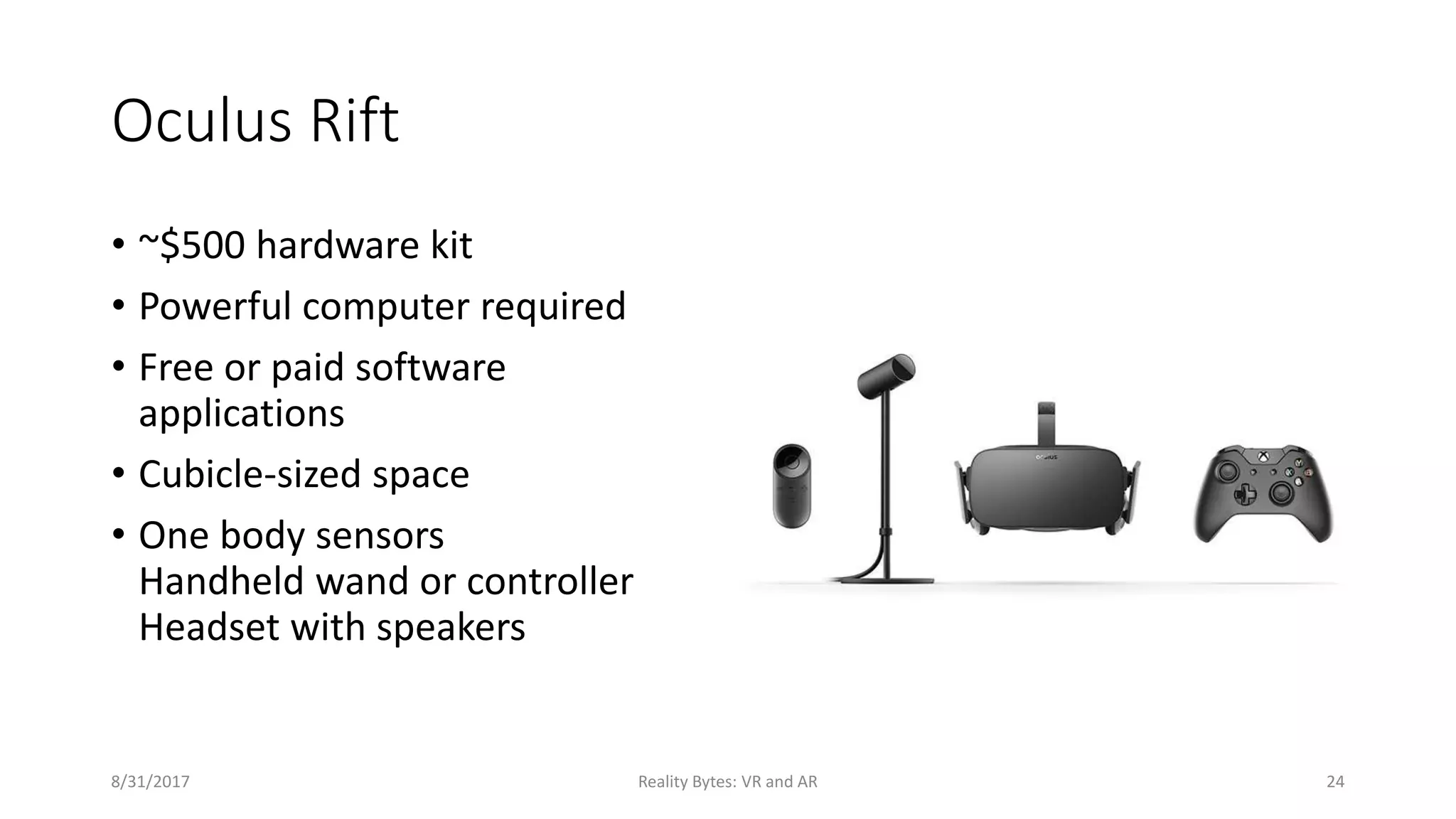 Oculus Rift
• ~$500 hardware kit
• Powerful computer required
• Free or paid software
applications
• Cubicle-sized space
• One body sensors
Handheld wand or controller
Headset with speakers
8/31/2017 Reality Bytes: VR and AR 24
 