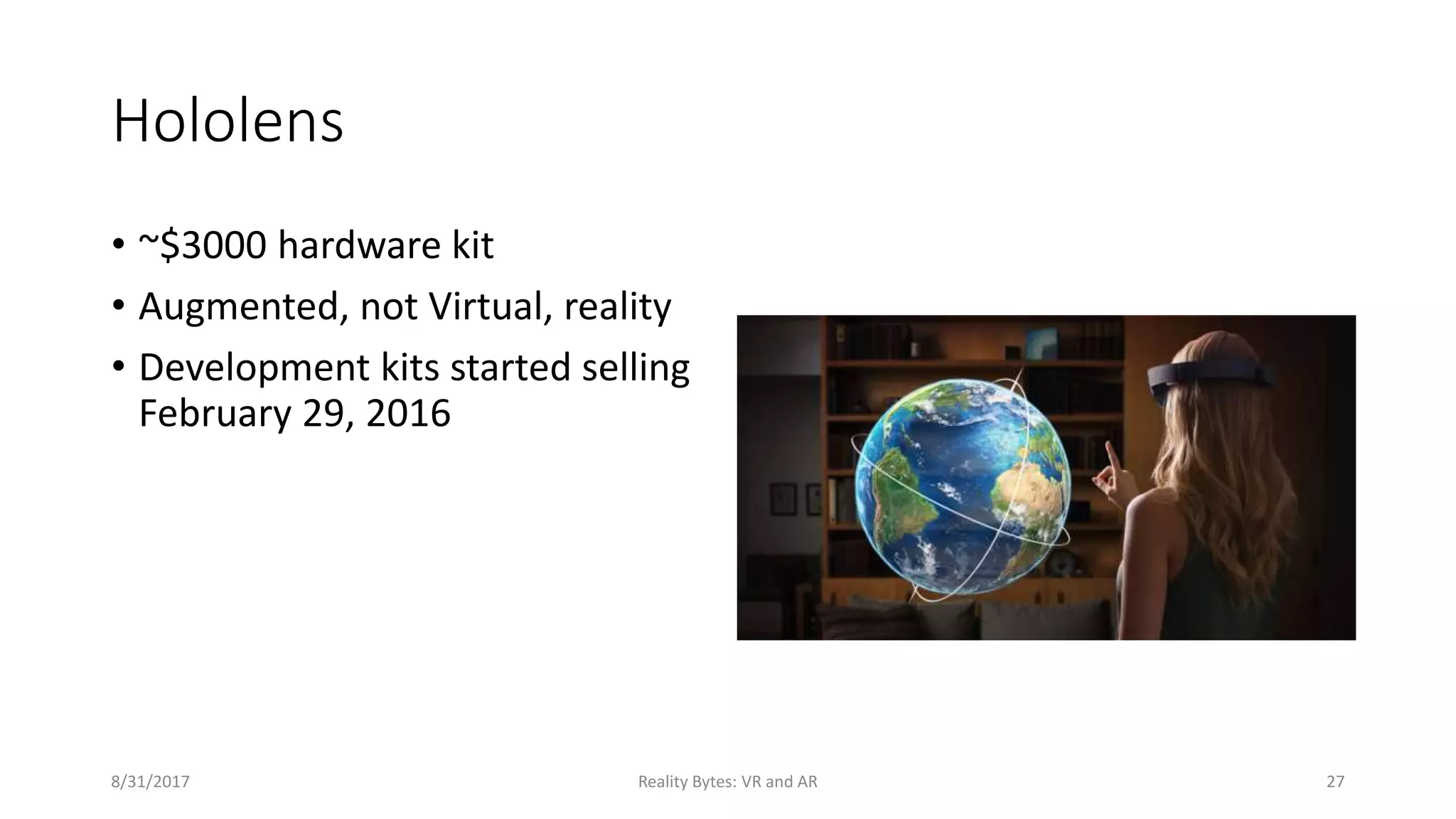 Hololens
• ~$3000 hardware kit
• Augmented, not Virtual, reality
• Development kits started selling
February 29, 2016
8/31/2017 Reality Bytes: VR and AR 27
 