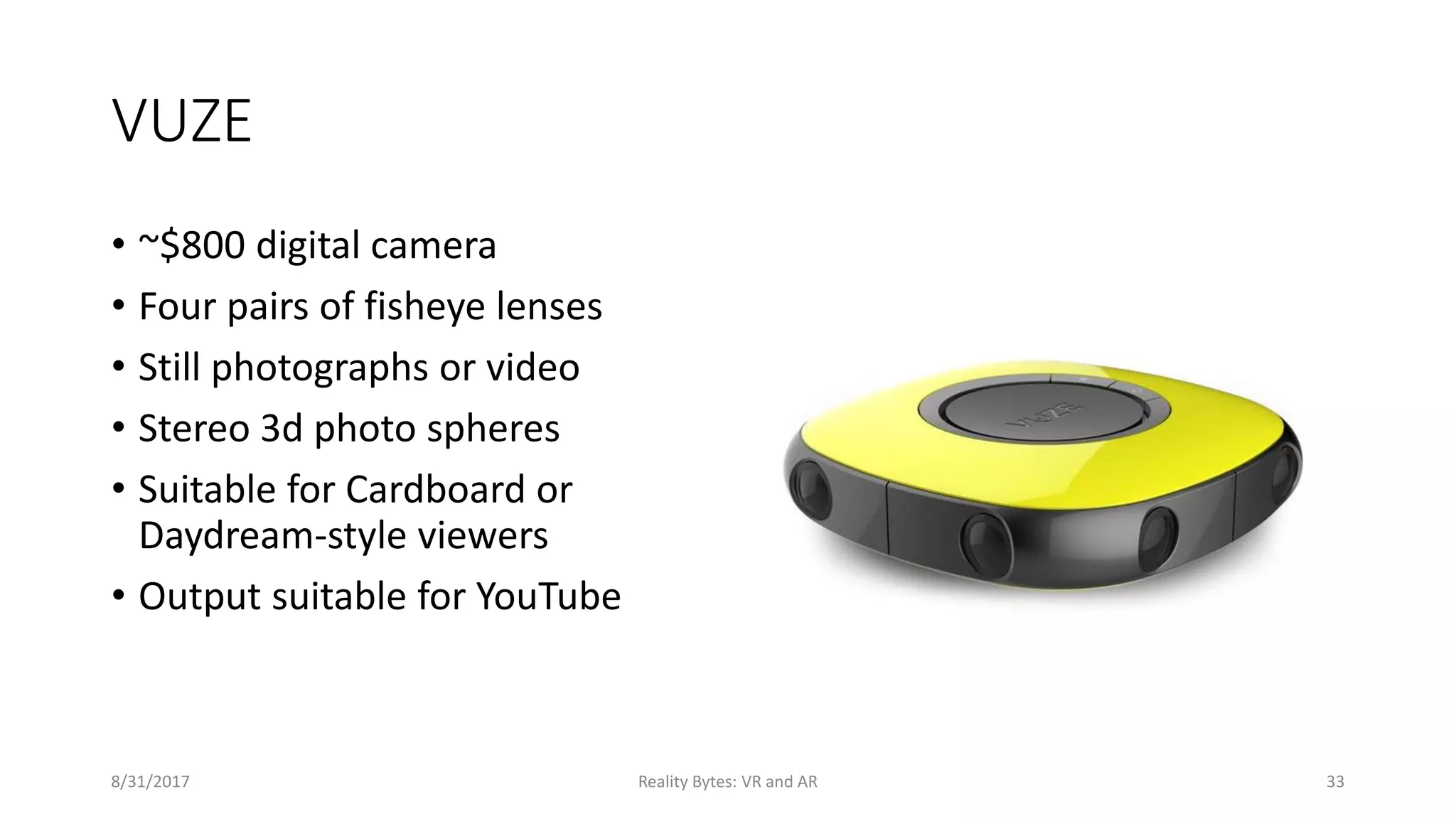 VUZE
• ~$800 digital camera
• Four pairs of fisheye lenses
• Still photographs or video
• Stereo 3d photo spheres
• Suitable for Cardboard or
Daydream-style viewers
• Output suitable for YouTube
8/31/2017 Reality Bytes: VR and AR 33
 
