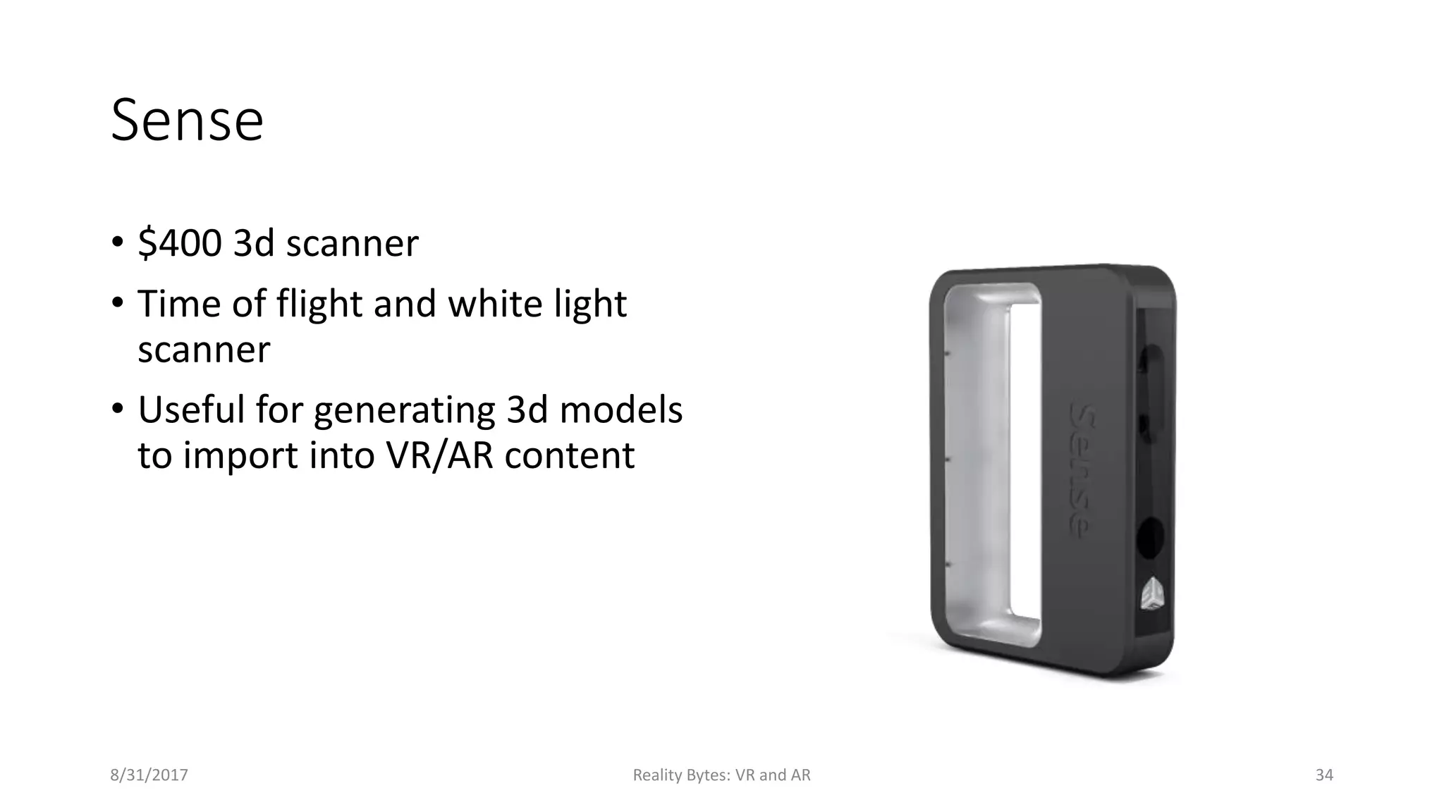 Sense
• $400 3d scanner
• Time of flight and white light
scanner
• Useful for generating 3d models
to import into VR/AR content
8/31/2017 Reality Bytes: VR and AR 34
 