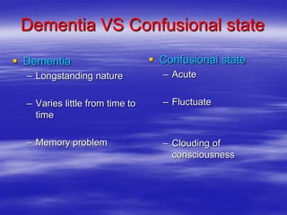 Dementia VS Confusional state
 Dementia
– Longstanding nature
– Varies little from time to
time
– Memory problem
 Confusional state
– Acute
– Fluctuate
– Clouding of
consciousness
 