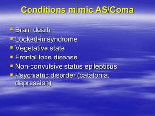 Conditions mimic AS/Coma
 Brain death
 Locked-in syndrome
 Vegetative state
 Frontal lobe disease
 Non-convulsive status epilepticus
 Psychiatric disorder (catatonia,
depression)
 