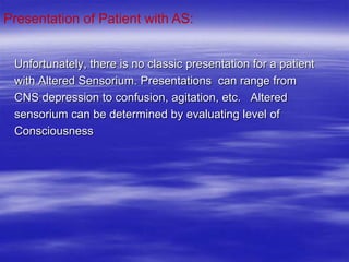 Unfortunately, there is no classic presentation for a patient
with Altered Sensorium. Presentations can range from
CNS depression to confusion, agitation, etc. Altered
sensorium can be determined by evaluating level of
Consciousness
Presentation of Patient with AS:
 