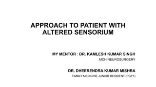 APPROACH TO PATIENT WITH
ALTERED SENSORIUM
MY MENTOR : DR. KAMLESH KUMAR SINGH
MCH NEUROSURGERY
DR. DHEERENDRA KUMAR MISHRA
FAMILY MEDICINE JUNIOR RESIDENT (PGY1)
 