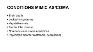 CONDITIONS MIMIC AS/COMA
 Brain death
 Locked-in syndrome
 Vegetative state
 Frontal lobe disease
 Non-convulsive status epilepticus
 Psychiatric disorder (catatonia, depression)
 