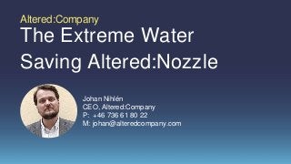 The Extreme Water
Saving Altered:Nozzle
Altered:Company
Johan Nihlén
CEO, Altered:Company
P: +46 736 61 80 22
M: johan@alteredcompany.com
 