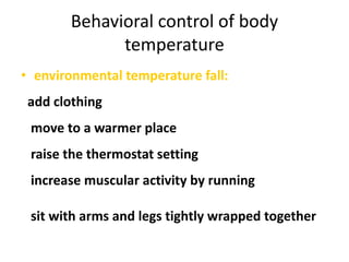 Behavioral control of body
temperature
• environmental temperature fall:
add clothing
move to a warmer place
raise the thermostat setting
increase muscular activity by running
sit with arms and legs tightly wrapped together
 