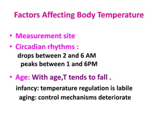 Factors Affecting Body Temperature
• Measurement site
• Circadian rhythms :
drops between 2 and 6 AM
peaks between 1 and 6PM
• Age: With age,T tends to fall .
infancy: temperature regulation is labile
aging: control mechanisms deteriorate
 