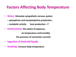 Factors Affecting Body Temperature
• Stress: Stimulate sympathetic nervous system
-- epinephrine and norepinephrine production ,
-- metabolic activity heat production --T
• Environment: the extent of exposure,
air temperature and humidity
the presence of convection currents
• Ingestion of hot/cold liquids
• Smoking: increase body temperature
 