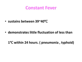 Constant Fever
• sustains between 39~40℃
• demonstrates little fluctuation of less than
1℃ within 24 hours. ( pneumonia , typhoid)
 