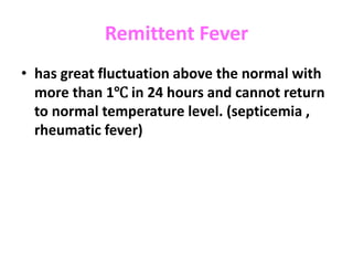 Remittent Fever
• has great fluctuation above the normal with
more than 1℃ in 24 hours and cannot return
to normal temperature level. (septicemia ,
rheumatic fever)
 