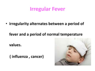 Irregular Fever
• irregularity alternates between a period of
fever and a period of normal temperature
values.
( influenza , cancer)
 