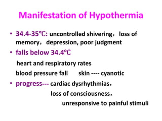 Manifestation of Hypothermia
• 34.4-35℃: uncontrolled shivering，loss of
memory，depression, poor judgment
• falls below 34.4℃
heart and respiratory rates
blood pressure fall skin ---- cyanotic
• progress--- cardiac dysrhythmias，
loss of consciousness，
unresponsive to painful stimuli
 