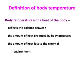 Definition of body temperature
Body temperature is the heat of the body.--
reflects the balance between
the amount of heat produced by body processes
the amount of heat lost to the external
environment
 