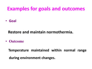 Examples for goals and outcomes
• Goal
Restore and maintain normothermia.
• Outcome
Temperature maintained within normal range
during environment changes.
 