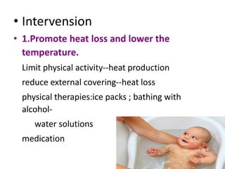 • Intervension
• 1.Promote heat loss and lower the
temperature.
Limit physical activity--heat production
reduce external covering--heat loss
physical therapies:ice packs ; bathing with
alcohol-
water solutions
medication
 