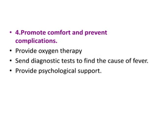 • 4.Promote comfort and prevent
complications.
• Provide oxygen therapy
• Send diagnostic tests to find the cause of fever.
• Provide psychological support.
 