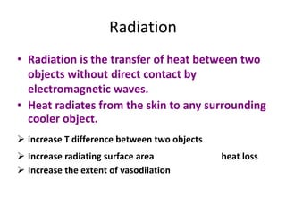 Radiation
• Radiation is the transfer of heat between two
objects without direct contact by
electromagnetic waves.
• Heat radiates from the skin to any surrounding
cooler object.
 increase T difference between two objects
 Increase radiating surface area heat loss
 Increase the extent of vasodilation
 