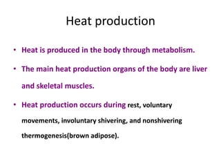 Heat production
• Heat is produced in the body through metabolism.
• The main heat production organs of the body are liver
and skeletal muscles.
• Heat production occurs during rest, voluntary
movements, involuntary shivering, and nonshivering
thermogenesis(brown adipose).
 