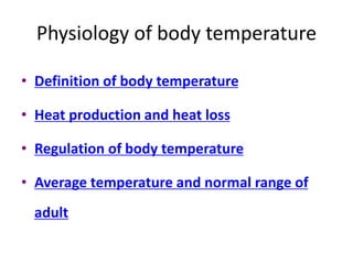 Physiology of body temperature
• Definition of body temperature
• Heat production and heat loss
• Regulation of body temperature
• Average temperature and normal range of
adult
 