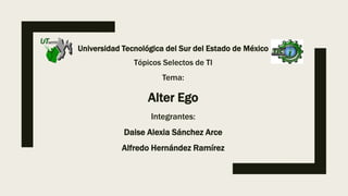 Universidad Tecnológica del Sur del Estado de México
Tópicos Selectos de TI
Tema:
Alter Ego
Integrantes:
Daise Alexia Sánchez Arce
Alfredo Hernández Ramírez
 