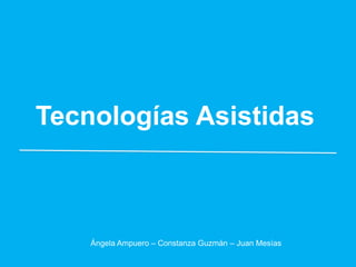 Tecnologías Asistidas
Ángela Ampuero – Constanza Guzmán – Juan Mesías
 