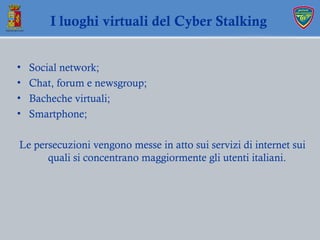 I luoghi virtuali del Cyber Stalking
• Social network;
• Chat, forum e newsgroup;
• Bacheche virtuali;
• Smartphone;
Le pe...