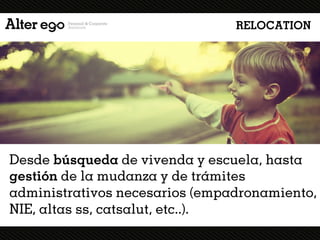 RELOCATION




Desde búsqueda de vivenda y escuela, hasta
gestión de la mudanza y de trámites
administrativos necesarios (empadronamiento,
NIE, altas ss, catsalut, etc..).
 