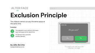 No Yes
Exclusion Principle
ALTER FACE
1
2
Two objects cannot occupy the same space at
the same time.
by Júlio de Lima
iam@juliodelima.com.br
Two elements must not be on the same
layer and space at the same time
An element that overwrite
another element
Examples:
Are you sure?
No Yes
Two popups in the same space at the
same time is not useful!
 