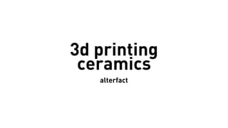 3d printing
ceramics
alterfact
 