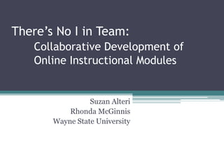 There’s No I in Team:
   Collaborative Development of
   Online Instructional Modules


                 Suzan Alteri
           Rhonda McGinnis
       Wayne State University
 