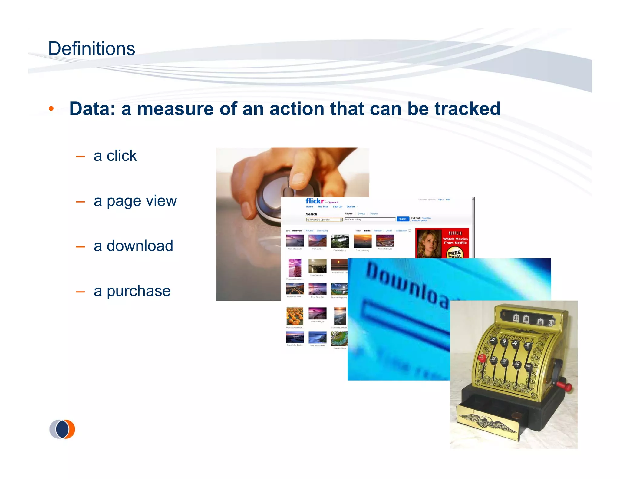 Definitions


• Data: a measure of an action that can be tracked

   – a click

   – a page view

   – a download

   – a purchase
 