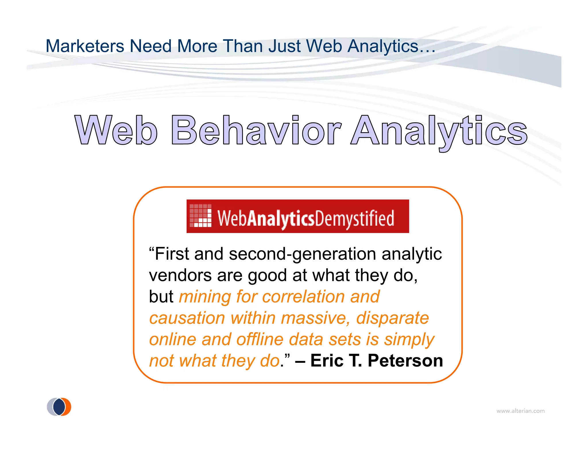 Marketers Need More Than Just Web Analytics…




           “First and second‐generation analytic
            First
           vendors are good at what they do,
           but mining for correlation and
           causation within massive, di
                  ti    ithi       i   disparate
                                              t
           online and offline data sets is simply
           not what they do.” – Eric T. Peterson
                         y
 