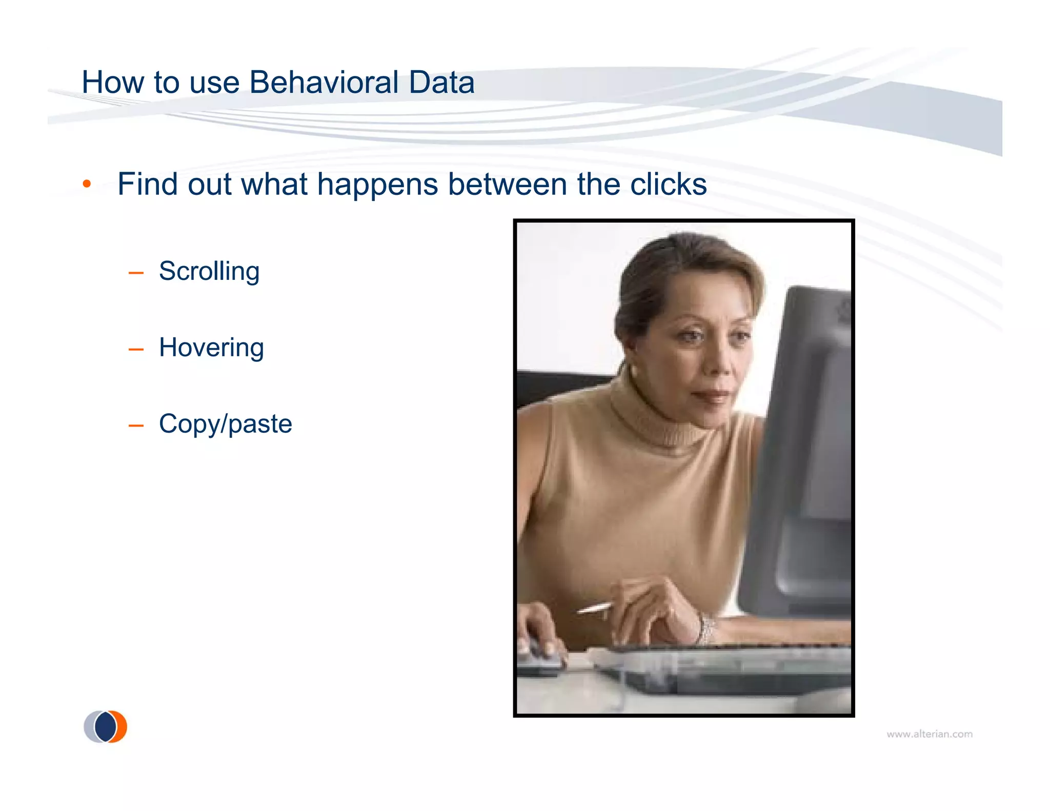 How to use Behavioral Data


• Find out what happens between the clicks

   – Scrolling

   – Hovering

   – Copy/paste
 