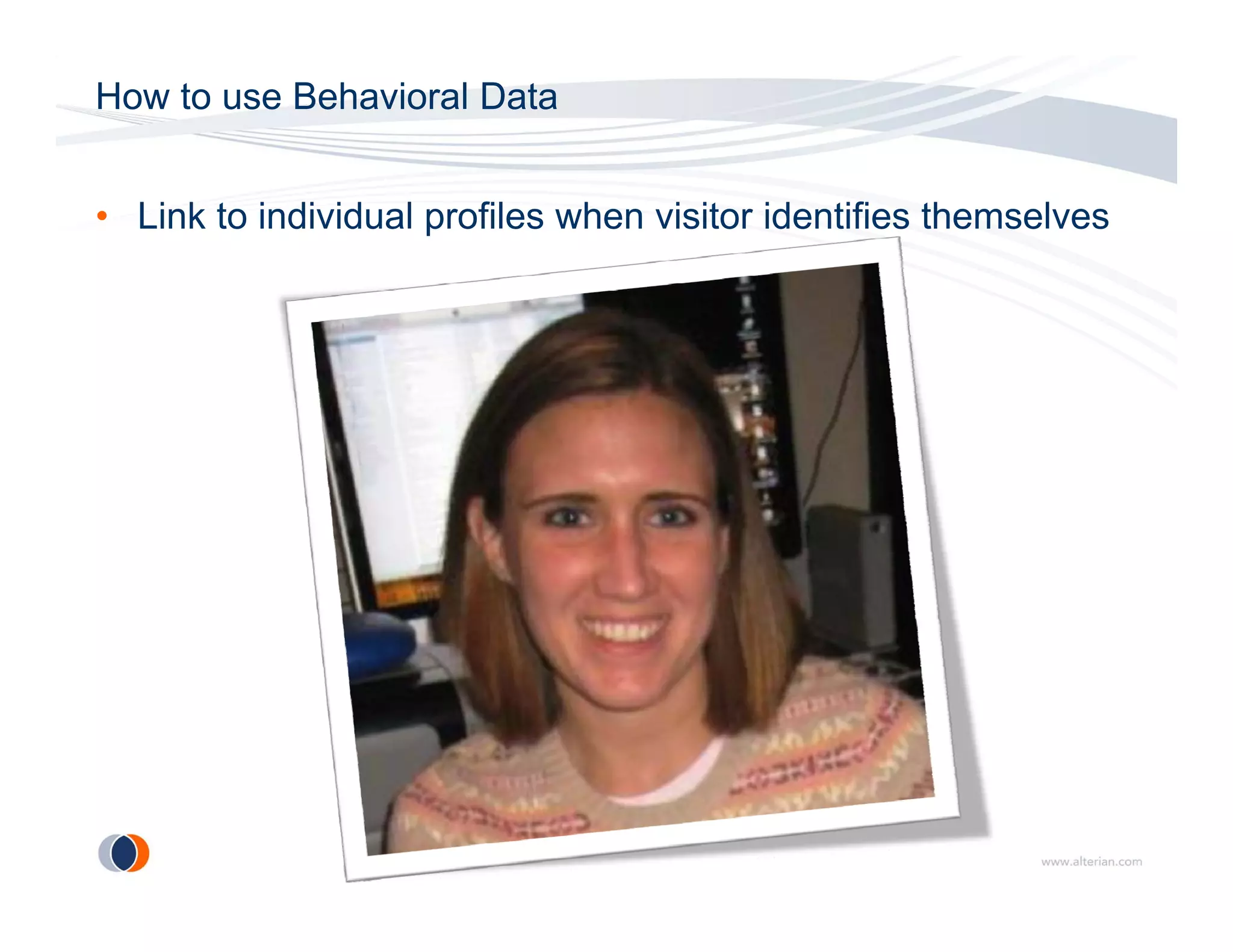How to use Behavioral Data


• Link to individual profiles when visitor identifies themselves
 