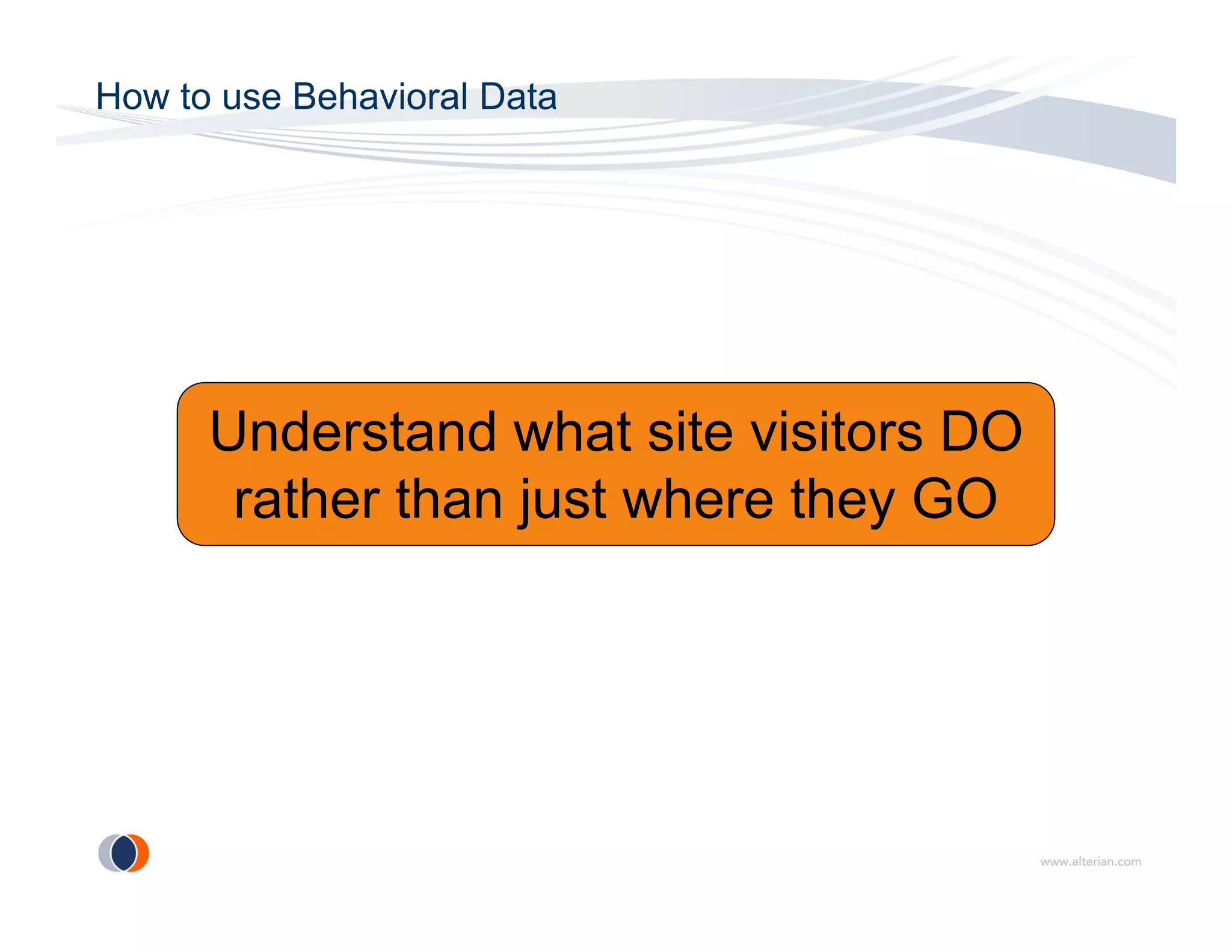 How to use Behavioral Data




      Understand h t it i it
      U d t d what site visitors DO
       rather than just where they GO
 